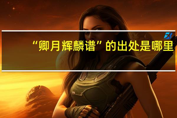 “卿月辉麟谱”的出处是哪里