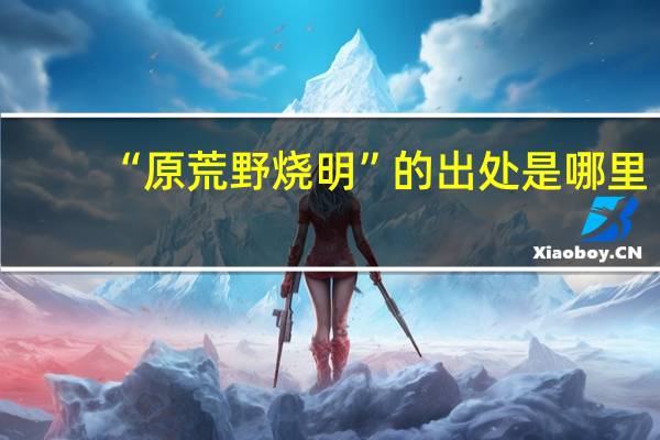 “原荒野烧明”的出处是哪里