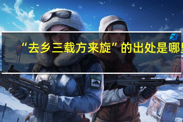 “去乡三载方来旋”的出处是哪里