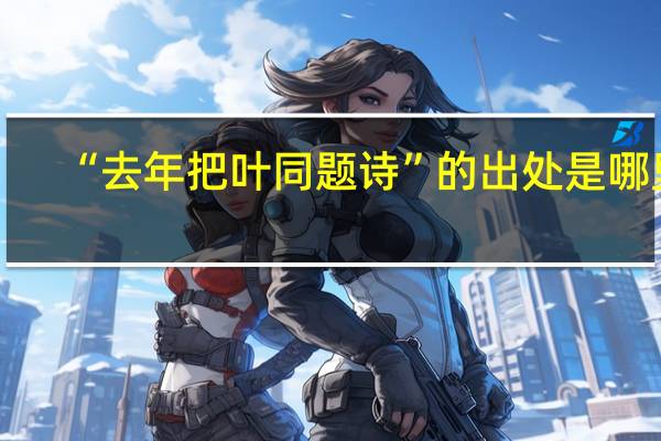 “去年把叶同题诗”的出处是哪里