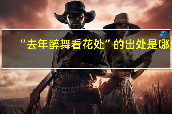 “去年醉舞看花处”的出处是哪里