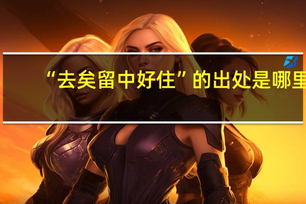 “去矣留中好住”的出处是哪里