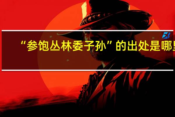 “参饱丛林委子孙”的出处是哪里