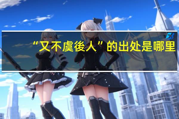 “又不虞後人”的出处是哪里