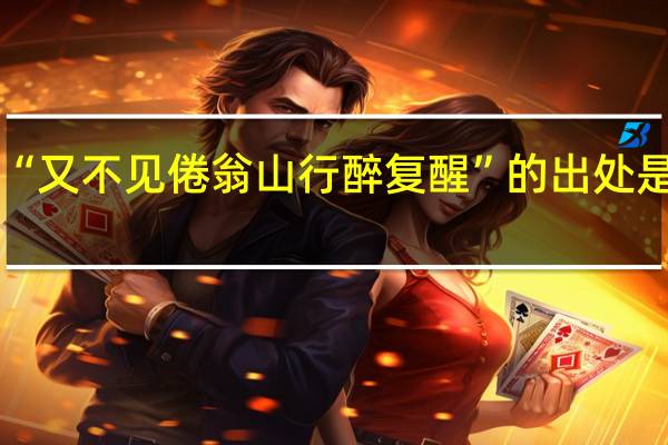 “又不见倦翁山行醉复醒”的出处是哪里