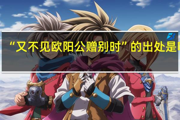 “又不见欧阳公赠别时”的出处是哪里