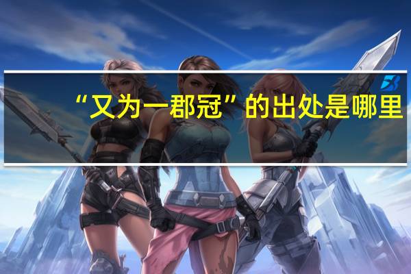 “又为一郡冠”的出处是哪里