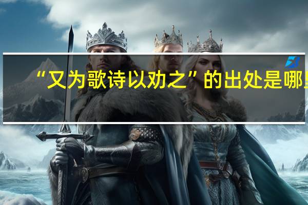 “又为歌诗以劝之”的出处是哪里