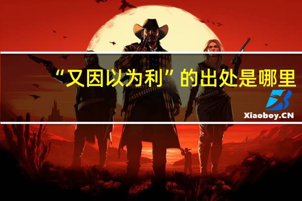 “又因以为利”的出处是哪里