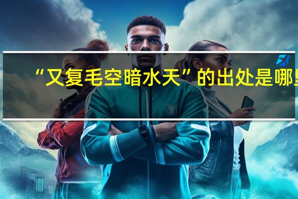 “又复毛空暗水天”的出处是哪里