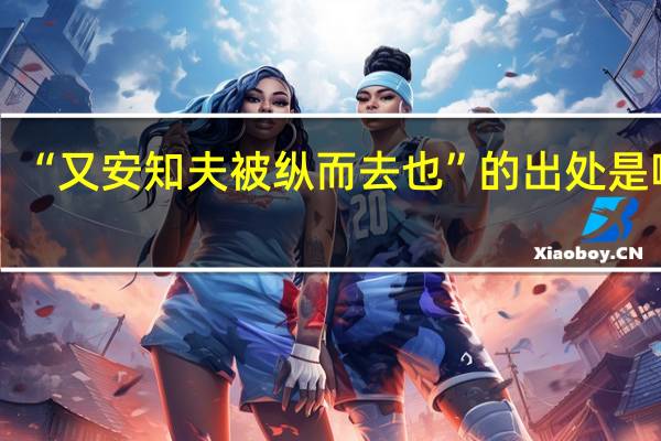 “又安知夫被纵而去也”的出处是哪里