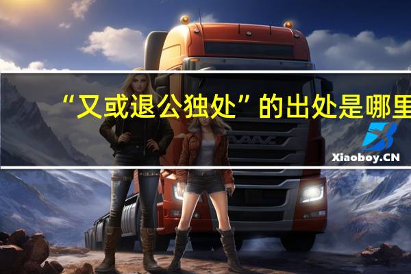 “又或退公独处”的出处是哪里