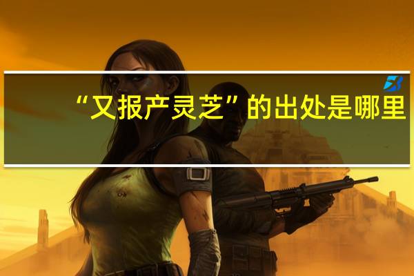 “又报产灵芝”的出处是哪里