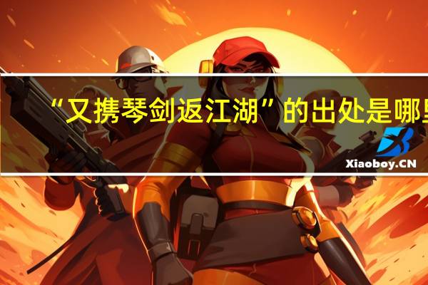 “又携琴剑返江湖”的出处是哪里