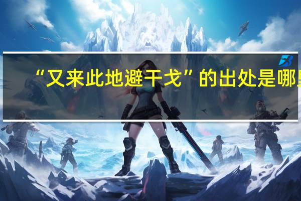 “又来此地避干戈”的出处是哪里