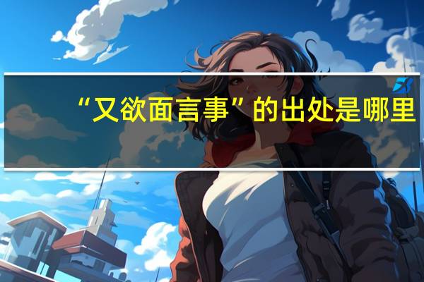 “又欲面言事”的出处是哪里