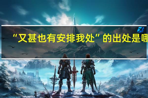 “又甚也有安排我处”的出处是哪里