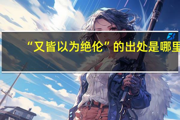 “又皆以为绝伦”的出处是哪里