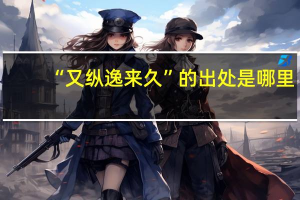 “又纵逸来久”的出处是哪里