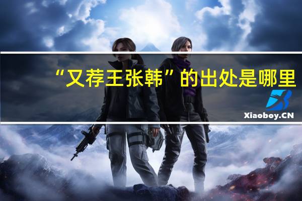 “又荐王张韩”的出处是哪里