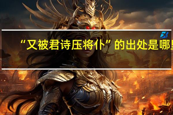 “又被君诗压将仆”的出处是哪里