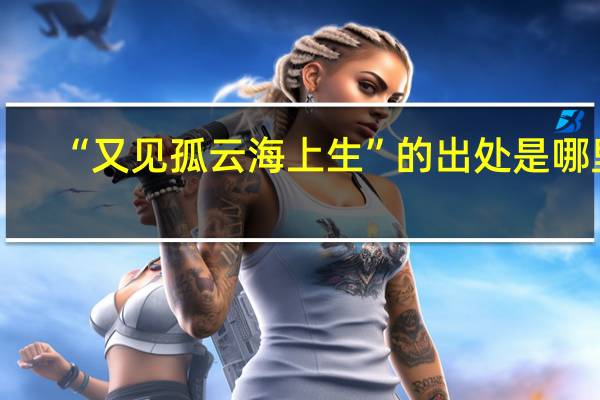 “又见孤云海上生”的出处是哪里