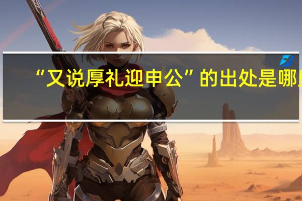 “又说厚礼迎申公”的出处是哪里