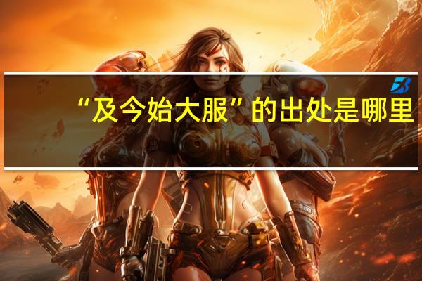 “及今始大服”的出处是哪里