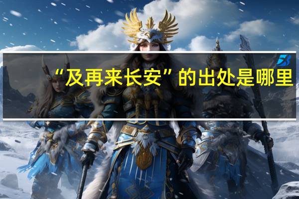 “及再来长安”的出处是哪里
