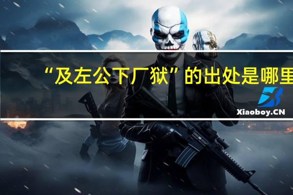 “及左公下厂狱”的出处是哪里