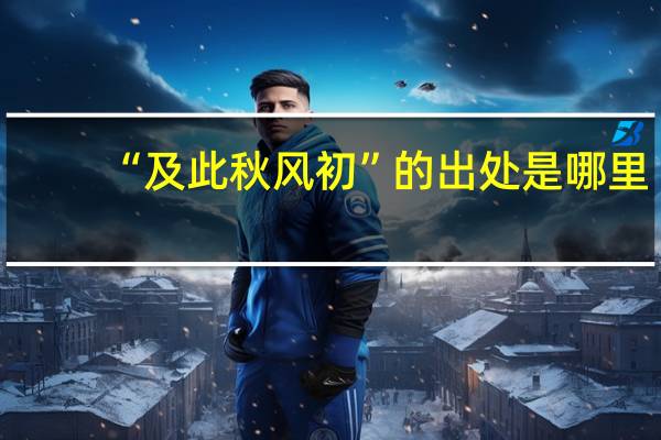 “及此秋风初”的出处是哪里