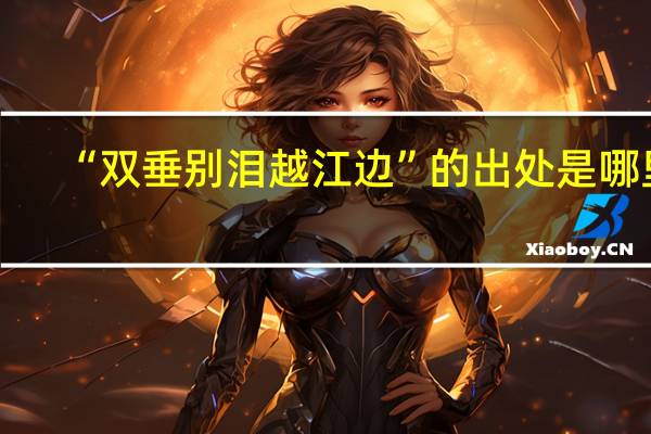 “双垂别泪越江边”的出处是哪里