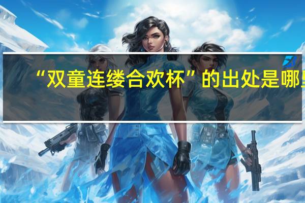 “双童连缕合欢杯”的出处是哪里