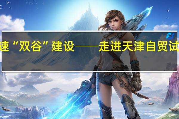 “双自联动”提速“双谷”建设──走进天津自贸试验区滨海高新区片区