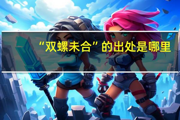 “双螺未合”的出处是哪里