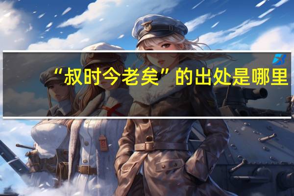 “叔时今老矣”的出处是哪里