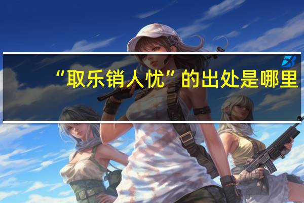“取乐销人忧”的出处是哪里