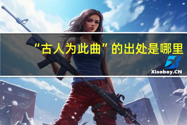 “古人为此曲”的出处是哪里