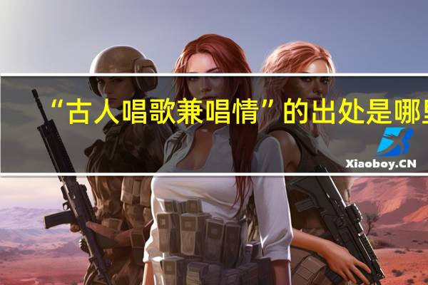 “古人唱歌兼唱情”的出处是哪里