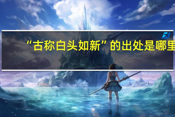 “古称白头如新”的出处是哪里