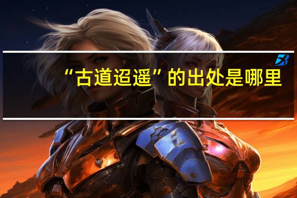 “古道迢遥”的出处是哪里