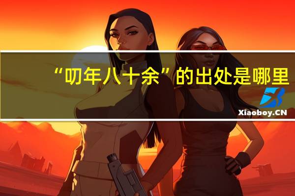 “叨年八十余”的出处是哪里