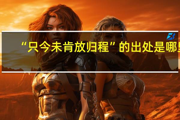 “只今未肯放归程”的出处是哪里