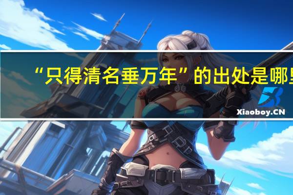 “只得清名垂万年”的出处是哪里