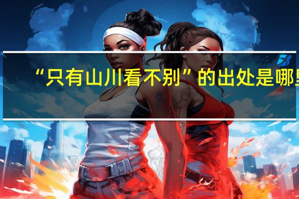 “只有山川看不别”的出处是哪里