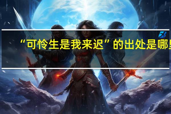 “可怜生是我来迟”的出处是哪里