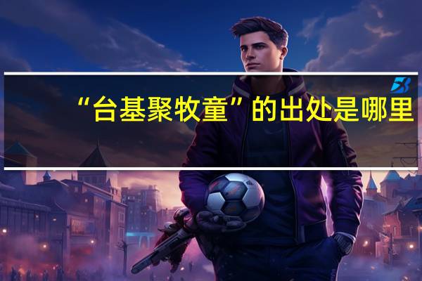 “台基聚牧童”的出处是哪里