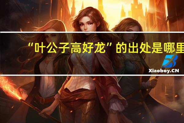 “叶公子高好龙”的出处是哪里