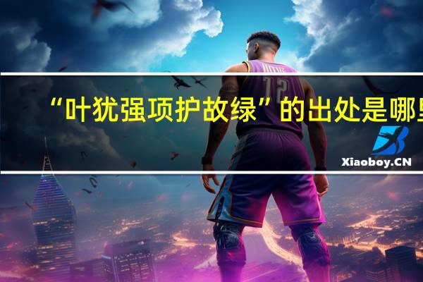 “叶犹强项护故绿”的出处是哪里