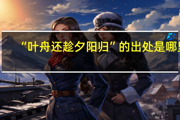 “叶舟还趁夕阳归”的出处是哪里